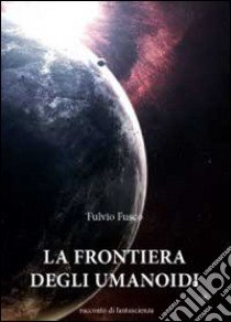 La frontiera degli umanoidi libro di Fusco Fulvio