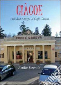 Ciàcoe. Alle dieci e mezzo al Caffè Can libro di Scremin Attilio