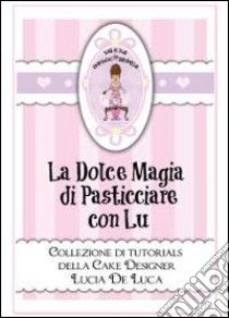 La dolce magia di pasticciare con Lu. Collezione di tutorials della cake designer Lucia De Luca libro di De Luca Lucia
