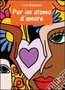 Per un atomo d'amore libro di Napoleone Catia