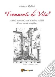 Frammenti di vita. Attimi, momenti, stati d'animo e deliri di una mente semplice libro di Rubini Andrea