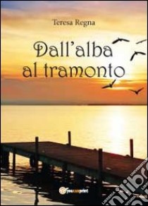 Dall'alba al tramonto libro di Regna Teresa