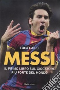 Messi. Il primo libro sul giocatore più forte del mondo libro di Luca Caioli