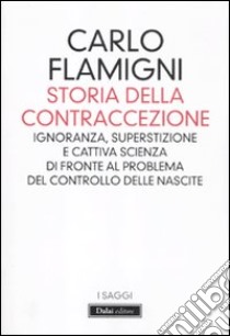 Storia della contraccezione. Ignoranza, superstizione e cattiva scienza di fronte al problema del controllo delle nascite libro di Flamigni Carlo