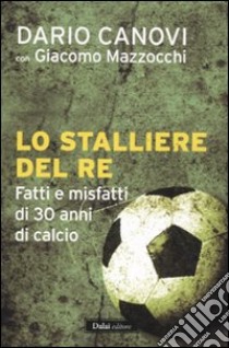 Lo stalliere del re. Fatti e misfatti di 30 anni di calcio libro di Canovi Dario - Mazzocchi Giacomo