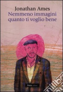 Nemmeno immagini quanto ti voglio bene libro di Ames Jonathan