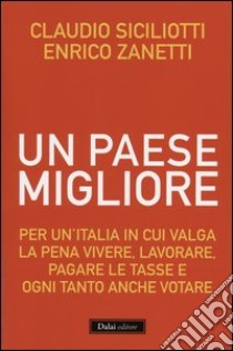 Un Paese migliore. Per un'Italia in cui valga la pena vivere, lavorare, pagare le tasse e ogni tanto anche votare libro di Siciliotti Claudio - Zanetti Enrico