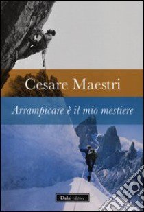 Arrampicare è il mio mestiere libro di Maestri Cesare