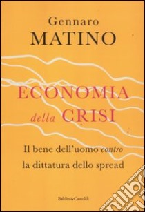 Economia della crisi. Il bene dell'uomo contro la dittatura dello spread libro di Matino Gennaro