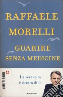 Guarire senza medicine. La vera cura è dentro di te libro di Morelli Raffaele