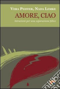 Amore, ciao. Istruzioni per una separazione felice libro di Peiffer Vera; Lemke Nada; Parravicini F. (cur.)