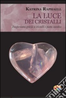 La luce dei cristalli. Trasformarsi grazie a cristalli e pietre curative libro di Raphaell Katrina