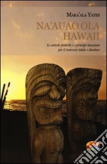 Na'auao Ola Hawaii. Le antiche pratiche e i principi hawaiani per il benessere totale e duraturo libro di Yates Maka'ala