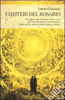 I misteri del rosario. Un originale modo di affrontare l'eterno mistero dell'Uomo-Dio attraverso rivelazioni private, Vangeli apocrifi, sapienza orientale... libro di Coaccioli Liborio