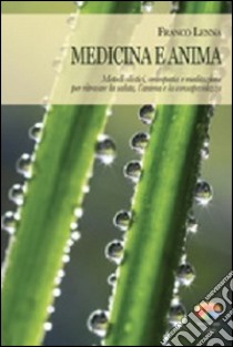 Medicina e anima. Metodi olistici, omeopatia e meditazione per ritrovare la salute, l'anima e la consapevolezza libro di Lenna Franco