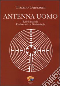 Antenna uomo. Rabdomanzia, radioestesia e geobiologia. Ediz. illustrata libro di Guerzoni Tiziano