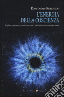 L'energia della coscienza. L'influenza dei processi mentali, emozionali e spirituali sul campo energetico umano libro di Korotkov Konstantin