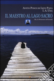 Il maestro al Lago Sacro. Mu, la Pachamama dell'Umanità. Un incontro iniziatico sul lago Titicaca libro di Ponce de Leon Paiva Anton