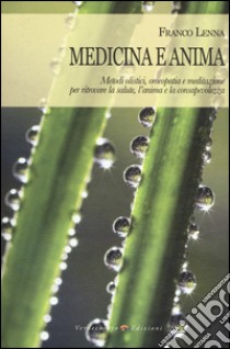 Medicina e anima. Metodi olistici, omeopatia e meditazione per ritrovare la salute, l'anima e la consapevolezza libro di Lenna Franco