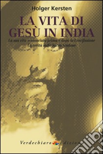 La vita di Gesù in India. La sua vita sconosciuta prima e dopo la crocifissione. La verità sulla Sacra Sindone libro di Kersten Holger