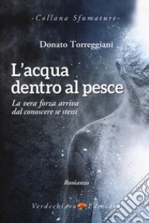 L'acqua dentro al pesce. La vera forza arriva dal conoscere se stessi libro di Torreggiani Donato