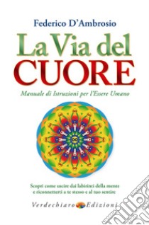 La via del cuore. Manuale di istruzioni per l'essere umano. Scopri come uscire dai labirinti della mente e riconnetterti a te stesso e al tuo sentire libro di D'Ambrosio Federico