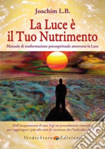 La luce è il tuo nutrimento. Manuale di trasformazione psico-spirituale attraverso la luce libro di Joachim L. B.