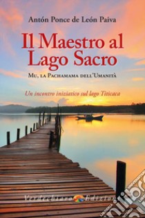 Il maestro al Lago Sacro. Mu, la Pachamama dell'Umanità. Un incontro iniziatico sul lago Titicaca libro di Ponce de Leon Paiva Anton