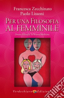 Per una filosofia al femminile. Donna filosofia: la nuova medicina libro di Zecchinato Francesca; Lissoni Paolo