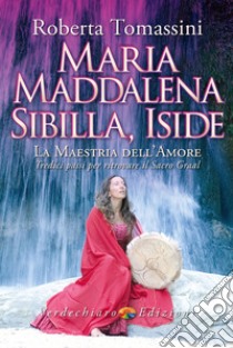 Maria Maddalena, Sibilla, Iside. La maestria dell'amore. Tredici passi per ritrovare il Sacro Graal libro di Tomassini Roberta