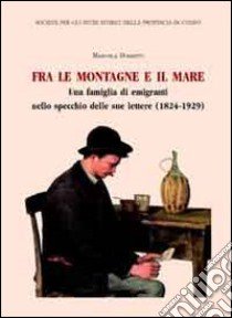 Fra le montagne e il mare. Una famiglia di emigranti nello specchio delle sue lettere (1824-1929) libro di Dossetti Manuela