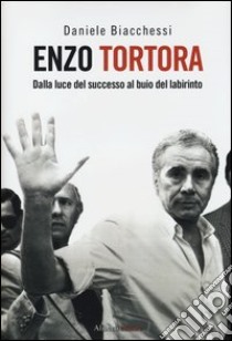 Enzo Tortora. Dalla luce del successo al buio del labirinto libro di Biacchessi Daniele