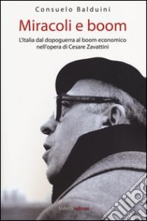 Miracoli e boom. L'Italia dal dopoguerra al boom economico nell'opera di Cesare Zavattini libro di Balduini Consuelo