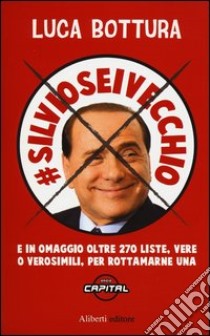 Silvioseivecchio. E in omaggio oltre 270 liste, vere o verosimili, per rottamarne una libro di Bottura Luca