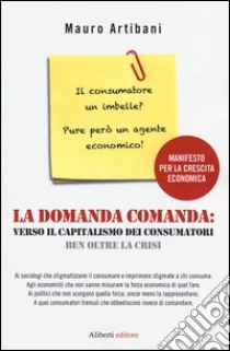 La domanda comanda: verso il capitalismo dei consumatori ben oltre la crisi libro di Artibani Mauro