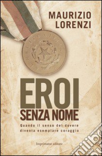 Eroi senza nome. Quando il senso del dovere diventa esemplare coraggio libro di Lorenzi Maurizio