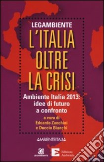 L'Italia oltre la crisi. Ambiente Italia 2013: idee di futuro a confronto libro di Bianchi D. (cur.); Zanchini E. (cur.)