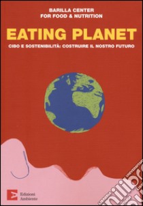 Eating planet. Cibo e sostenibilità: costruire il nostro futuro libro di Barilla Center for Food & Nutrition (cur.)