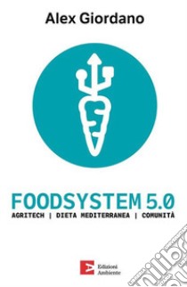 Foodsystem 5.0. Agritech Dieta mediterranea Comunità libro di Giordano Alex