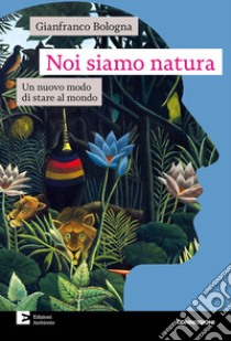 Noi siamo natura. Un nuovo modo di stare al mondo libro di Bologna Gianfranco