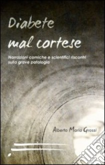 Diabete mal cortese. Narrazioni comiche e scientifici riscontri sulla grave patologia libro di Grossi Alberto M.