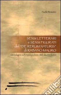 Sensi letterali e sensi figurati nel De Rerum Naturis di Rabano Mauro. Un'indagine sull'enciclopedismo dell'alto medioevo libro di Rosano Paolo