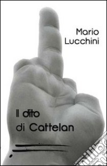 Il dito di Cattelan libro di Lucchini Mario