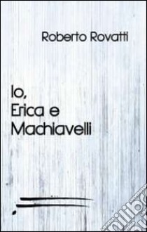 Io, Erica e Machiavelli libro di Rovatti Roberto