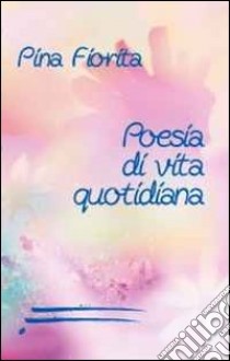 Poesie di vita quotidiana libro di Fiorita Pina