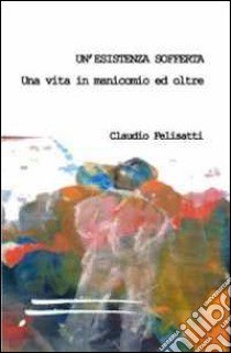 Un'esistenza sofferta. Una vita in manicomio ed oltre libro di Felisatti Claudio