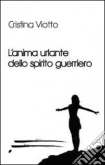 L'anima urlante dello spirito guerriero libro di Viotto Cristina