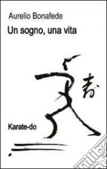 Un sogno, una vita. Karate-Do libro di Bonafede Aurelio