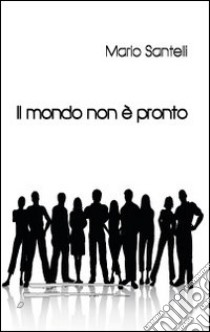 Il mondo non è pronto libro di Santelli Mario