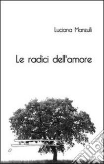 Le radici dell'amore libro di Manzulli Lucia